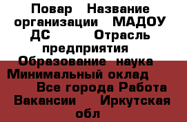 Повар › Название организации ­ МАДОУ ДС № 100 › Отрасль предприятия ­ Образование, наука › Минимальный оклад ­ 11 000 - Все города Работа » Вакансии   . Иркутская обл.